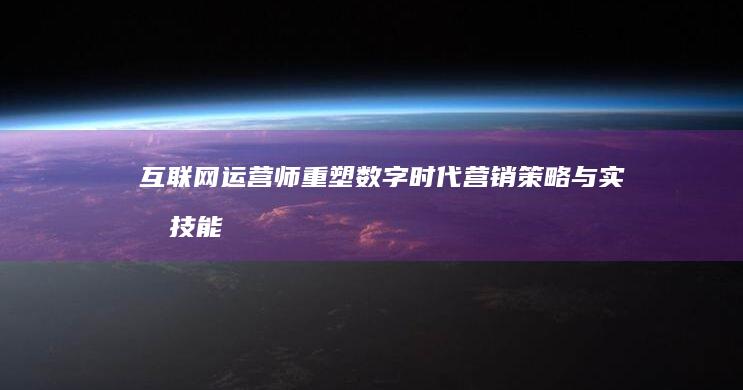 互联网运营师：重塑数字时代营销策略与实战技能