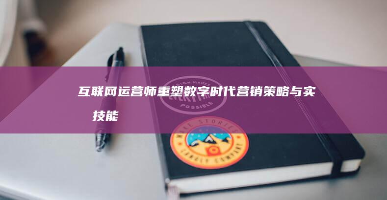 互联网运营师：重塑数字时代营销策略与实战技能